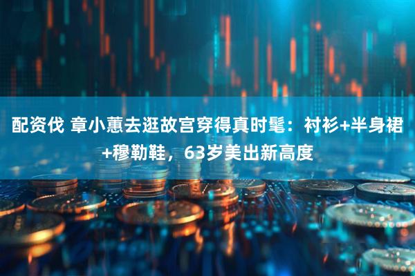 配资伐 章小蕙去逛故宫穿得真时髦:衬衫+半身裙+穆勒鞋,63岁美出新高度