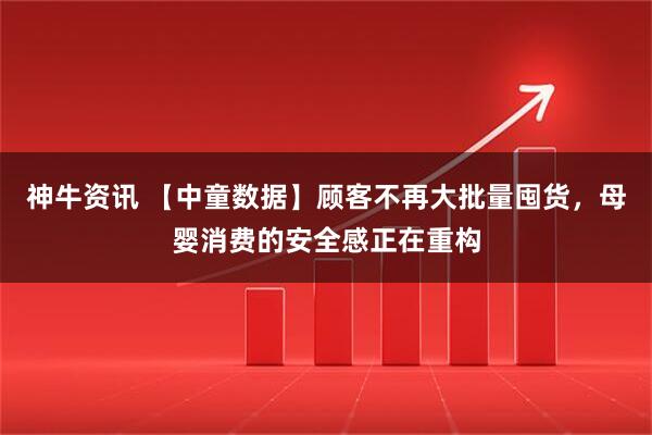 神牛资讯 【中童数据】顾客不再大批量囤货，母婴消费的安全感正在重构
