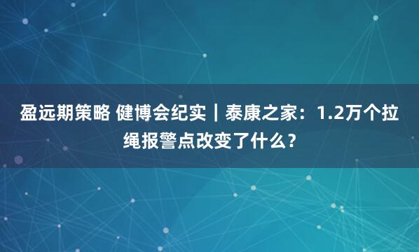 盈远期策略 健博会纪实｜泰康之家：1.2万个拉绳报警点改变了什么？