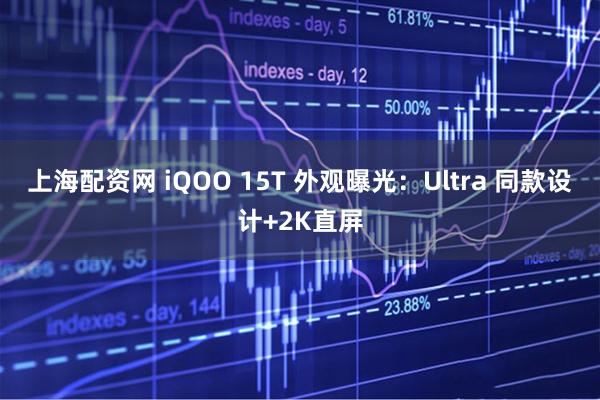 上海配资网 iQOO 15T 外观曝光：Ultra 同款设计+2K直屏