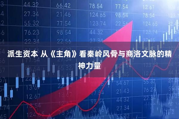 派生资本 从《主角》看秦岭风骨与商洛文脉的精神力量