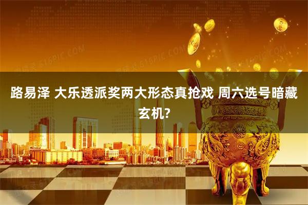 路易泽 大乐透派奖两大形态真抢戏 周六选号暗藏玄机?