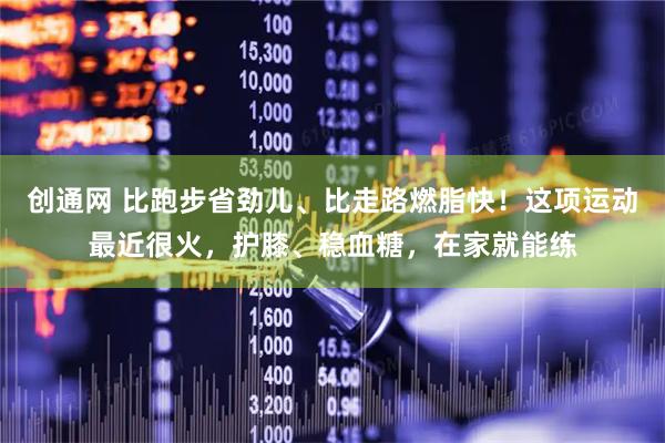 创通网 比跑步省劲儿、比走路燃脂快！这项运动最近很火，护膝、稳血糖，在家就能练