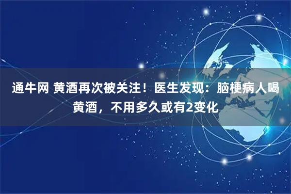 通牛网 黄酒再次被关注!医生发现:脑梗病人喝黄酒,不用多久或有2变化