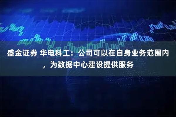 盛金证券 华电科工：公司可以在自身业务范围内，为数据中心建设提供服务