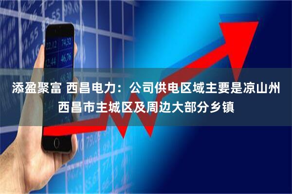 添盈聚富 西昌电力：公司供电区域主要是凉山州西昌市主城区及周边大部分乡镇