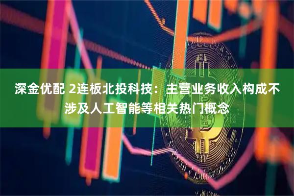 深金优配 2连板北投科技：主营业务收入构成不涉及人工智能等相关热门概念