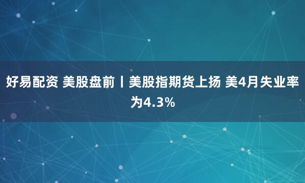 好易配资 美股盘前丨美股指期货上扬 美4月失业率为4.3%