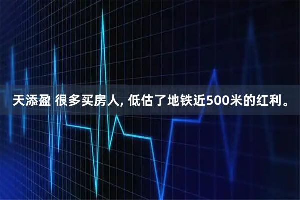 天添盈 很多买房人, 低估了地铁近500米的红利。