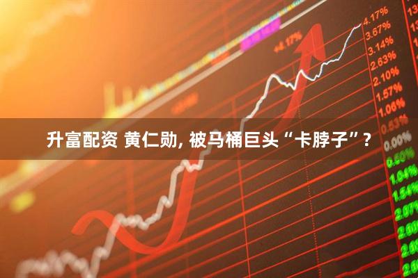 升富配资 黄仁勋, 被马桶巨头“卡脖子”?