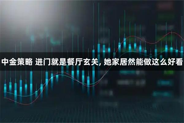 中金策略 进门就是餐厅玄关, 她家居然能做这么好看