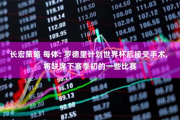 长宏策略 每体: 罗德里计划世界杯后接受手术, 将缺席下赛季初的一些比赛