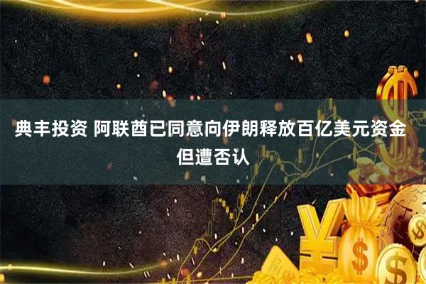 典丰投资 阿联酋已同意向伊朗释放百亿美元资金 但遭否认