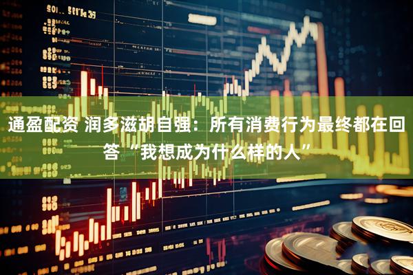 通盈配资 润多滋胡自强：所有消费行为最终都在回答 “我想成为什么样的人”