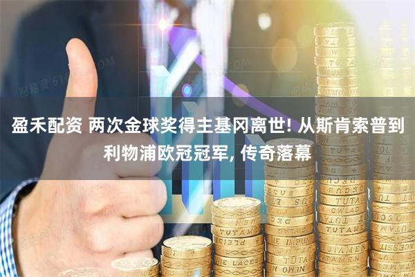 盈禾配资 两次金球奖得主基冈离世! 从斯肯索普到利物浦欧冠冠军, 传奇落幕