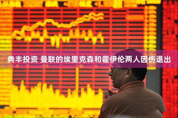 典丰投资 曼联的埃里克森和霍伊伦两人因伤退出