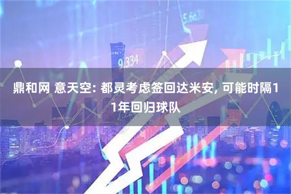 鼎和网 意天空: 都灵考虑签回达米安, 可能时隔11年回归球队