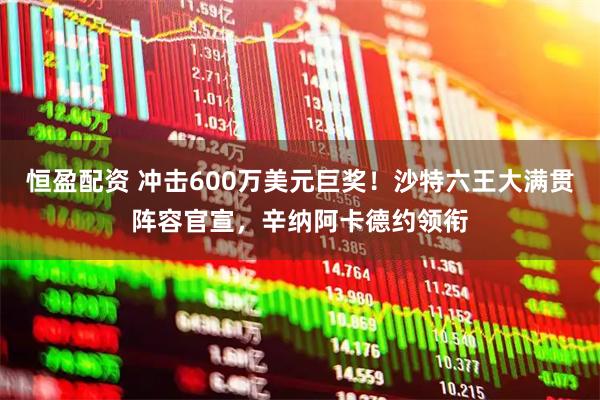 恒盈配资 冲击600万美元巨奖！沙特六王大满贯阵容官宣，辛纳阿卡德约领衔