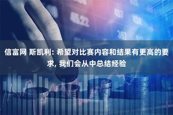 信富网 斯凯利: 希望对比赛内容和结果有更高的要求, 我们会从中总结经验
