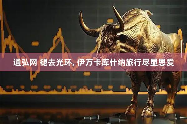 通弘网 褪去光环, 伊万卡库什纳旅行尽显恩爱