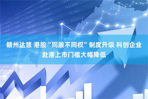 赣州达慧 港股“同股不同权”制度升级 科创企业赴港上市门槛大幅降低