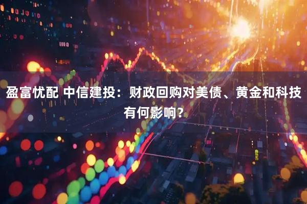 盈富忧配 中信建投：财政回购对美债、黄金和科技有何影响？
