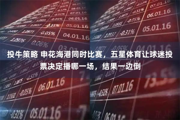 投牛策略 申花海港同时比赛，五星体育让球迷投票决定播哪一场，结果一边倒