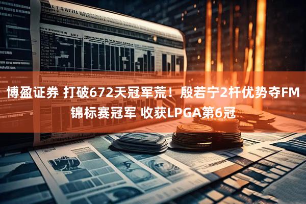 博盈证券 打破672天冠军荒！殷若宁2杆优势夺FM锦标赛冠军 收获LPGA第6冠
