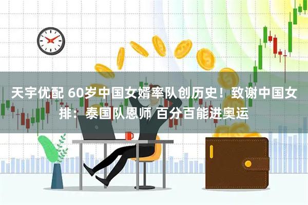 天宇优配 60岁中国女婿率队创历史！致谢中国女排：泰国队恩师 百分百能进奥运