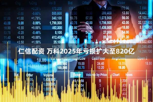 仁信配资 万科2025年亏损扩大至820亿