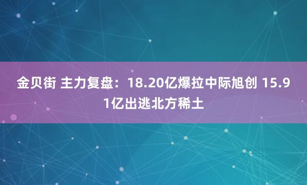 金贝街 主力复盘：18.20亿爆拉中际旭创 15.91亿出逃北方稀土